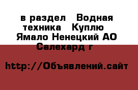  в раздел : Водная техника » Куплю . Ямало-Ненецкий АО,Салехард г.